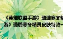 《英雄联盟手游》璐璐寒冬精灵皮肤特效一览(《英雄联盟手游》璐璐寒冬精灵皮肤特效一览图)