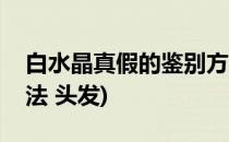 白水晶真假的鉴别方法(白水晶真假的鉴别方法 头发)