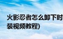 火影忍者怎么卸下时装(火影忍者怎么卸下时装视频教程)