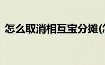 怎么取消相互宝分摊(怎么取消相互宝分摊?)