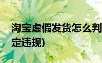 淘宝虚假发货怎么判定(淘宝虚假发货怎么判定违规)