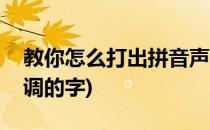 教你怎么打出拼音声调(教你怎么打出拼音声调的字)