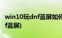 win10玩dnf蓝屏如何解决(windows10玩dnf蓝屏)