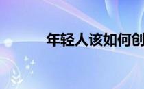 年轻人该如何创业(年轻人创业)