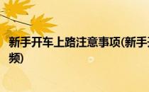 新手开车上路注意事项(新手开车上路注意事项及驾车技巧视频)