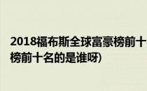 2018福布斯全球富豪榜前十名的是谁(2018福布斯全球富豪榜前十名的是谁呀)