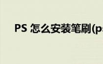 PS 怎么安装笔刷(ps怎么安装笔刷插件)
