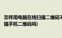 怎样用电脑在线扫描二维码不用手机识别二维码(电脑可以扫描手机二维码吗)