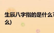 生辰八字指的是什么?(人的生辰八字指的是什么)