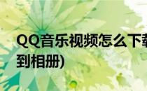 QQ音乐视频怎么下载(qq音乐视频怎么下载到相册)
