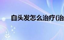 白头发怎么治疗(治疗白头发最佳方法)