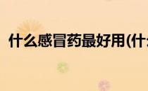 什么感冒药最好用(什么感冒药最好用 知乎)