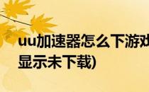 uu加速器怎么下游戏(uu加速器怎么下游戏,显示未下载)