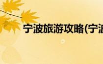 宁波旅游攻略(宁波旅游攻略自由行)