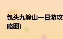 包头九峰山一日游攻略(包头九峰山一日游攻略图)