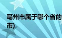 亳州市属于哪个省的(亳州市属于哪个省的城市)