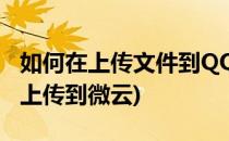 如何在上传文件到QQ云盘/微云(qq文件怎么上传到微云)