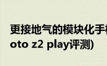 更接地气的模块化手机 Moto Z Play评测(moto z2 play评测)