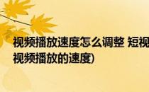 视频播放速度怎么调整 短视频播放速度如何加快(如何调整视频播放的速度)