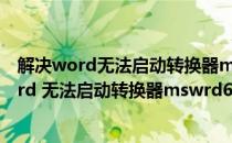 解决word无法启动转换器mswrd632.wpc的多种方法(word 无法启动转换器mswrd632.)