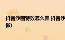 抖音沙画特效怎么弄 抖音沙画视频教程(沙画抖音视频怎么做)