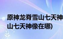 原神龙脊雪山七天神像开启攻略(原神龙脊雪山七天神像在哪)