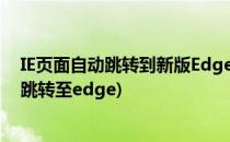 IE页面自动跳转到新版Edge浏览器怎么办(IE打开网页自动跳转至edge)