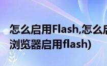 怎么启用Flash,怎么启动浏览器Flash(如何在浏览器启用flash)