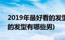 2019年最好看的发型有哪些(2019年最好看的发型有哪些男)