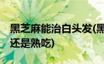 黑芝麻能治白头发(黑芝麻能治白头发吗.生吃还是熟吃)