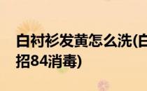 白衬衫发黄怎么洗(白衬衫发黄怎么洗白小妙招84消毒)