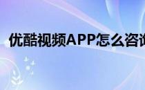 优酷视频APP怎么咨询客服(优酷app 客服)