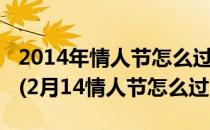 2014年情人节怎么过攻略2014年情人节礼物(2月14情人节怎么过?)
