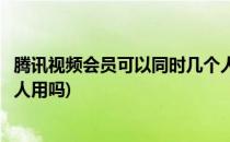腾讯视频会员可以同时几个人用(腾讯视频会员可以同时几个人用吗)