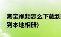 淘宝视频怎么下载到本地(淘宝视频怎么下载到本地相册)