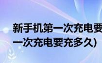 新手机第一次充电要充多久(oppo新手机第一次充电要充多久)