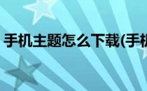 手机主题怎么下载(手机主题怎么下载免费的)