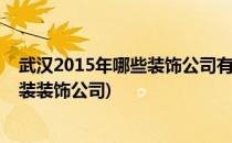 武汉2015年哪些装饰公司有保障、靠谱的装修公司(武汉家装装饰公司)