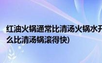 红油火锅通常比清汤火锅水开得更快蚂蚁庄园(红油火锅为什么比清汤锅滚得快)