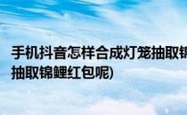 手机抖音怎样合成灯笼抽取锦鲤红包(手机抖音怎样合成灯笼抽取锦鲤红包呢)