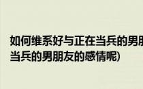 如何维系好与正在当兵的男朋友的感情 ?(如何维系好与正在当兵的男朋友的感情呢)