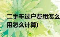 二手车过户费用怎么计算(长春二手车过户费用怎么计算)