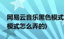 网易云音乐黑色模式怎么弄(网易云音乐黑色模式怎么弄的)