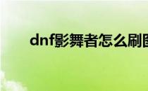 dnf影舞者怎么刷图(dnf影舞者攻略)