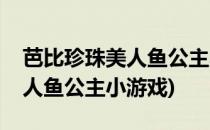 芭比珍珠美人鱼公主小游戏怎么玩(芭比之美人鱼公主小游戏)