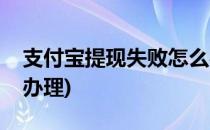 支付宝提现失败怎么办(支付宝提现失败怎么办理)