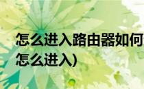 怎么进入路由器如何进入路由器(无线路由器怎么进入)