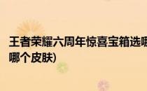 王者荣耀六周年惊喜宝箱选哪个(王者荣耀六周年惊喜宝箱选哪个皮肤)