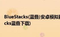 BlueStacks(蓝叠)安卓模拟器安装与使用视频教程(bluestacks蓝叠下载)