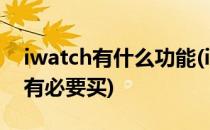 iwatch有什么功能(iwatch有什么功能,有没有必要买)